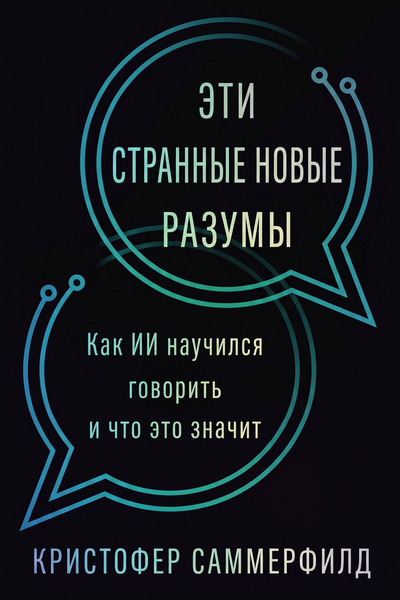 Кристофер Саммерфилд. Эти странные новые разумы. Как ИИ научился говорить и что это значит